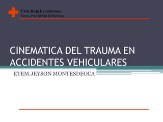 CINEMATICA DEL TRAUMA EN ACCIDENTES VEHICULARES ETEM.JEYSON MONTESDEOCA Cruz Roja Ecuatoriana Junta Provincial Imbabura 