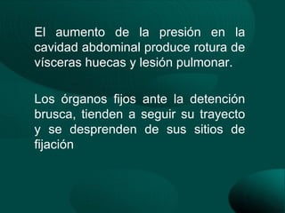 El aumento de la presión en la
cavidad abdominal produce rotura de
vísceras huecas y lesión pulmonar.

Los órganos fijos ante la detención
brusca, tienden a seguir su trayecto
y se desprenden de sus sitios de
fijación
 