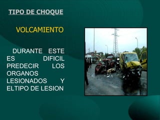 TIPO DE CHOQUE

  VOLCAMIENTO

  DURANTE ESTE
ES         DIFICIL
PREDECIR      LOS
ORGANOS
LESIONADOS       Y
ELTIPO DE LESION
 