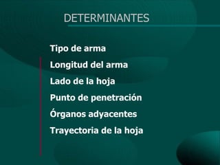 DETERMINANTES

Tipo de arma
Longitud del arma
Lado de la hoja
Punto de penetración
Órganos adyacentes
Trayectoria de la hoja
 