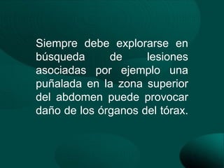 Siempre debe explorarse en
búsqueda      de     lesiones
asociadas por ejemplo una
puñalada en la zona superior
del abdomen puede provocar
daño de los órganos del tórax.
 