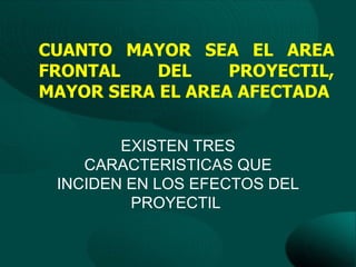 CUANTO MAYOR SEA EL AREA
FRONTAL    DEL    PROYECTIL,
MAYOR SERA EL AREA AFECTADA


        EXISTEN TRES
    CARACTERISTICAS QUE
 INCIDEN EN LOS EFECTOS DEL
         PROYECTIL
 