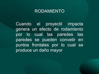 RODAMIENTO

Cuando el proyectil impacta
genera un efecto de rodamiento
por lo cual las paredes las
paredes se pueden convetir en
puntos frontales por lo cual se
produce un daño mayor
 