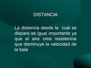 DISTANCIA

La distancia desde la cual se
dispara es igual importante ya
que el aire crea resistencia
que disminuye la velocidad de
la bala
 