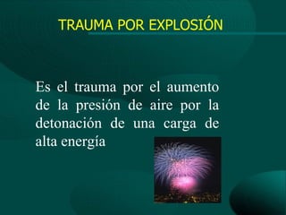 TRAUMA POR EXPLOSIÓN



Es el trauma por el aumento
de la presión de aire por la
detonación de una carga de
alta energía
 