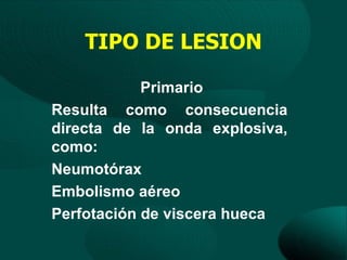 TIPO DE LESION

            Primario
Resulta como consecuencia
directa de la onda explosiva,
como:
Neumotórax
Embolismo aéreo
Perfotación de viscera hueca
 