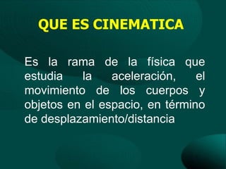 QUE ES CINEMATICA

Es la rama de la física que
estudia   la    aceleración,    el
movimiento de los cuerpos y
objetos en el espacio, en término
de desplazamiento/distancia
 