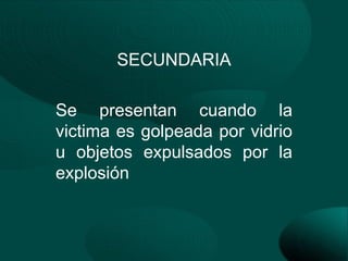 SECUNDARIA

Se presentan cuando la
victima es golpeada por vidrio
u objetos expulsados por la
explosión
 