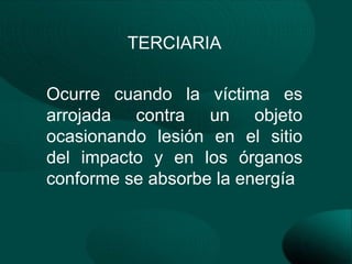 TERCIARIA

Ocurre cuando la víctima es
arrojada contra un objeto
ocasionando lesión en el sitio
del impacto y en los órganos
conforme se absorbe la energía
 