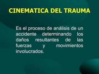 CINEMATICA DEL TRAUMA

 Es el proceso de análisis de un
 accidente determinando los
 daños resultantes de las
 fuerzas     y     movimientos
 involucrados.
 
