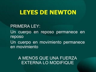 LEYES DE NEWTON

PRIMERA LEY:
Un cuerpo en reposo permanece en
reposo
Un cuerpo en movimiento permanece
en movimiento

   A MENOS QUE UNA FUERZA
    EXTERNA LO MODIFIQUE
 