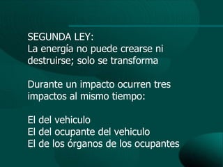 SEGUNDA LEY:
La energía no puede crearse ni
destruirse; solo se transforma

Durante un impacto ocurren tres
impactos al mismo tiempo:

El del vehiculo
El del ocupante del vehiculo
El de los órganos de los ocupantes
 