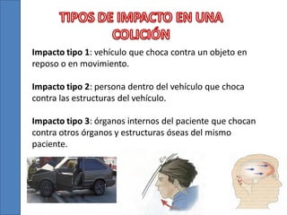 Impacto tipo 1: vehículo que choca contra un objeto en
reposo o en movimiento.

Impacto tipo 2: persona dentro del vehículo que choca
contra las estructuras del vehículo.
Impacto tipo 3: órganos internos del paciente que chocan
contra otros órganos y estructuras óseas del mismo
paciente.

 