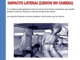 4. La cabeza puede golpearse contra el marco de la Puerta o parabrisas que pueden
producir traumas o fractura a nivel del temporal del cráneo.
Los impactos laterales cercanos producen más lesiones que los lejanos.

 