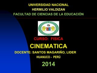 UNIVERSIDAD NACIONAL
HERMILIO VALDIZAN
FACULTAD DE CIENCIAS DE LA EDUCACIÓN
∑
CURSO: FISICA
CINEMATICA
DOCENTE: SANTOS MAGARIÑO, LIDER
HUANUCO - PERÚ
2014
 