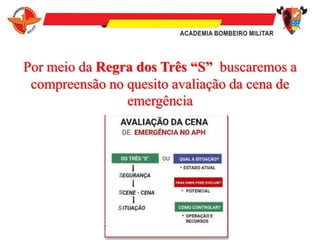 Por meio da Regra dos Três “S” buscaremos a
compreensão no quesito avaliação da cena de
emergência
 
