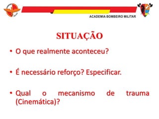 • O que realmente aconteceu?
• É necessário reforço? Especificar.
• Qual o mecanismo de trauma
(Cinemática)?
SITUAÇÃO
 