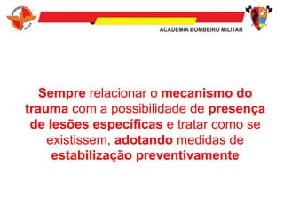 Sempre relacionar o mecanismo do
trauma com a possibilidade de presença
de lesões específicas e tratar como se
existissem, adotando medidas de
estabilização preventivamente
 