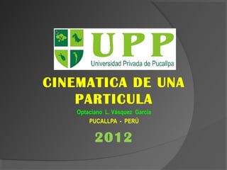 CURSO: FISICA I
CINEMATICA DE UNA
PARTICULA
Optaciano L. Vásquez García
PUCALLPA - PERÚ
2012
 