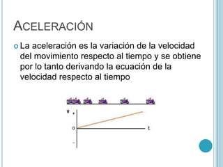 ACELERACIÓN
 Laaceleración es la variación de la velocidad
 del movimiento respecto al tiempo y se obtiene
 por lo tanto derivando la ecuación de la
 velocidad respecto al tiempo
 