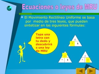  El Movimiento Rectilíneo Uniforme se basa
por medio de tres leyes, que pueden
sintetizar en las siguientes fórmulas:
e
v t
Tapa una
letra con
tu dedo y
descubrirá
s una ley
de MRU
e
v t
e
v t
 