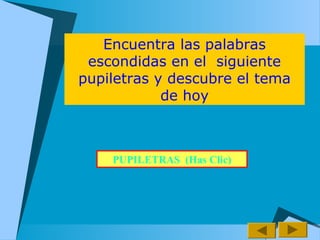 Encuentra las palabras
escondidas en el siguiente
pupiletras y descubre el tema
de hoy
PUPILETRAS (Has Clic)
 