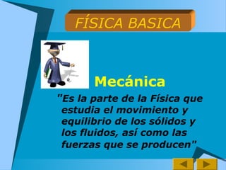 Mecánica
"Es la parte de la Física que
estudia el movimiento y
equilibrio de los sólidos y
los fluidos, así como las
fuerzas que se producen"
FÍSICA BASICA
 