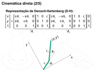 Cinemática direta (2/5)
  Representação de Denavit-Hartenberg (D-H):
   x  c θ1 − s θ1 0 1 0 r1  c θ2 − s θ2 0  1 0 r2  0
   y  = s θ c θ1 0 0 1 0  s θ2 c θ2 0 0 1 0  0
     1                                             
   1  0
        0  1 0  1
                0      1 0 0 1 
                                        0         0  
                                                        1
                                        
                    0
                      A1                      1
                                                A2

                                         (x,y)

                 y
                                   r2    θ2
                                                 x
                              r1        θ1
 
