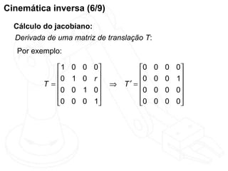 Cinemática inversa (6/9)
  Cálculo do jacobiano:
  Derivada de uma matriz de translação T:
   Por exemplo:

             1   0   0   0          0    0   0   0
             0   1   0   r          0    0   0   1
          T =                ⇒ T′ =               
             0   0   1   0          0    0   0   0
             0   0   0   1          0    0   0   0
                                                  
 