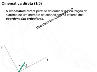Cinemática direta (1/5)
                                                   θ
    A cinemática direta permite determinar a s: r,
                                               localização do
                                             e
    extremo de um membro se conhecidoslar valores das
                                            os
                                      rticu
    coordenadas articulares.
                                   asa
                                nad
                            r de
                        C oo




y


                                x
             r1   θ1
 