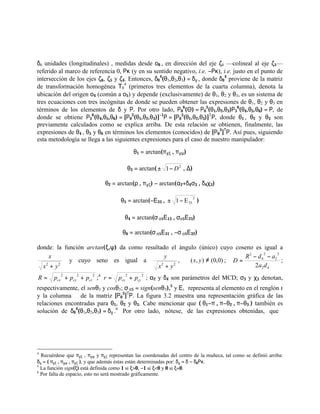 δ6 unidades (longitudinales) , medidas desde ο6 , en dirección del eje ζ6 —colineal al eje ζ5—
referido al marco de referencia 0, Ρκ (y en su sentido negativo, i.e. −Ρκ), i.e. justo en el punto de
intersección de los ejes ζ6, ζ5 y ζ4. Entonces, δ0
4
(θ1,θ2,θ3) = δχ , donde δ0
4
proviene de la matriz
de transformación homogénea Τ0
4
(primeros tres elementos de la cuarta columna), denota la
ubicación del origen ο4 (común a ο5) y depende (exclusivamente) de θ1, θ2 y θ3, es un sistema de
tres ecuaciones con tres incógnitas de donde se pueden obtener las expresiones de θ1, θ2 y θ3 en
términos de los elementos de δ y Ρ. Por otro lado, Ρ0
6
(Θ) = Ρ0
3
(θ1,θ2,θ3)Ρ3
6
(θ4,θ5,θ6) = Ρ, de
donde se obtiene Ρ3
6
(θ4,θ5,θ6) = [Ρ0
3
(θ1,θ2,θ3)]−1
Ρ = [Ρ0
3
(θ1,θ2,θ3)]T
Ρ, donde θ1 , θ2 y θ3 son
previamente calculados como se explica arriba. De esta relación se obtienen, finalmente, las
expresiones de θ4 , θ5 y θ6 en términos los elementos (conocidos) de [Ρ0
3
]Τ
Ρ. Así pues, siguiendo
esta metodología se llega a las siguientes expresiones para el caso de nuestro manipulador:
θ1 = arctan(πχξ , πχψ)
θ3 = arctan( 2
1 D−± , ∆)
θ2 = arctan(ρ , πχζ) − arctan(α2+δ4σ3 , δ4χ3)
θ5 = arctan(−Ε33 ,
2
33E1−± )
θ4 = arctan(σ σ5Ε13 , σσ5Ε23)
θ6 = arctan(σ σ5Ε31 , −σ σ5Ε32)
donde: la función arctan(ξ,ψ) da como resultado el ángulo (único) cuyo coseno es igual a
22
yx
x
+
y cuyo seno es igual a
22
yx
y
+
, )0,0(),( ≠∀ yx ;
42
2
2
2
4
2
2 da
adR
D
−−
= ;
222
czcycx pppR ++= ;4 22
cycx ppr += ; α2 y δ4 son parámetros del MCD; σ3 y χ3 denotan,
respectivamente, el senθ3 y cosθ3; σσ5 = sign(senθ5),5
y Ειϕ representa al elemento en el renglón ι
y la columna ϕ de la matriz [Ρ0
3
]Τ
Ρ. La figura 3.2 muestra una representación gráfica de las
relaciones encontradas para θ1, θ2 y θ3. Cabe mencionar que ( θ1−π , π−θ2 , π−θ3 ) también es
solución de δ0
4
(θ1,θ2,θ3) = δχ .6
Por otro lado, nótese, de las expresiones obtenidas, que
4
Recuérdese que πχξ , πχψ y πχζ representan las coordenadas del centro de la muñeca, tal como se definió arriba:
δχ = ( πχξ , πχψ , πχζ ), y que además éstas están determinadas por: δχ = δ − δ6Ρκ.
5
La función sign(ξ) está definida como 1 si ξ>0, −1 si ξ<0 y 0 si ξ=0.
6
Por falta de espacio, esto no será mostrado gráficamente.
 