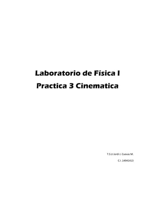 Laboratorio de Física I
Practica 3 Cinematica
T.S.U Jordi J. Cuevas M.
C.I .14941413
 
