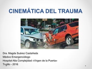 CINEMÁTICA DEL TRAUMA
Dra. Magda Suárez Castañeda
Médico Emergenciólogo
Hospital Alta Complejidad «Virgen de la Puerta»
Trujillo - 2016
 