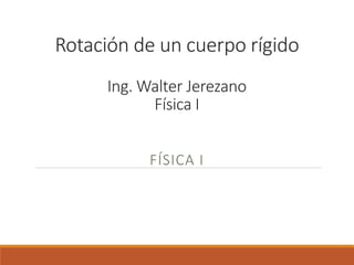 Rotación de un cuerpo rígido
FÍSICA I
Ing. Walter Jerezano
Física I
 