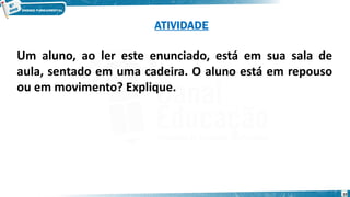 10
Um aluno, ao ler este enunciado, está em sua sala de
aula, sentado em uma cadeira. O aluno está em repouso
ou em movimento? Explique.
ATIVIDADE
 