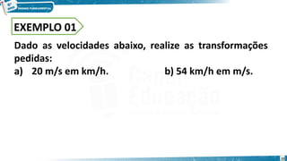 23
EXEMPLO 01
Dado as velocidades abaixo, realize as transformações
pedidas:
a) 20 m/s em km/h. b) 54 km/h em m/s.
 