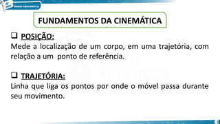 7
 POSIÇÃO:
Mede a localização de um corpo, em uma trajetória, com
relação a um ponto de referência.
 TRAJETÓRIA:
Linha que liga os pontos por onde o móvel passa durante
seu movimento.
FUNDAMENTOS DA CINEMÁTICA
 