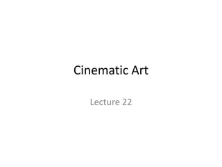 Cinematic Art
Lecture 22
 