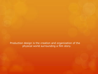 Production design is the creation and organization of the
physical world surrounding a film story.
 