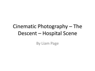 Cinematic Photography – The
Descent – Hospital Scene
By Liam Page
 