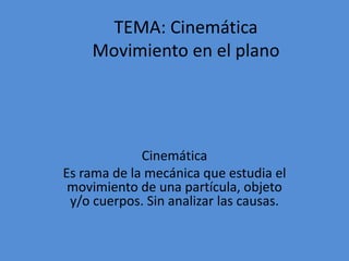 TEMA: Cinemática
    Movimiento en el plano




             Cinemática
Es rama de la mecánica que estudia el
 movimiento de una partícula, objeto
 y/o cuerpos. Sin analizar las causas.
 