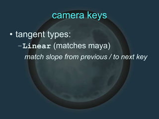 camera keys
• tangent types:
–Linear (matches maya)
match slope from previous / to next key
 