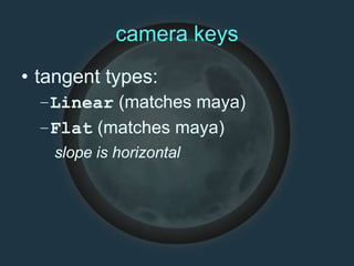 camera keys
• tangent types:
–Linear (matches maya)
–Flat (matches maya)
slope is horizontal
 