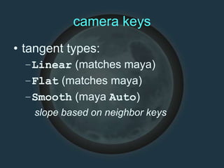camera keys
• tangent types:
–Linear (matches maya)
–Flat (matches maya)
–Smooth (maya Auto)
slope based on neighbor keys
 
