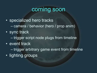 coming soon
• specialized hero tracks
– camera / behavior (hero / prop anim)
• sync track
– trigger script node plugs from timeline
• event track
– trigger arbitrary game event from timeline
• lighting groups
 