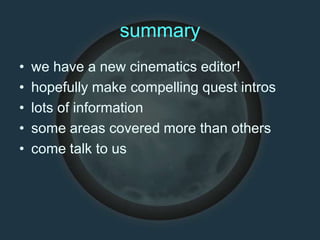 summary
• we have a new cinematics editor!
• hopefully make compelling quest intros
• lots of information
• some areas covered more than others
• come talk to us
 