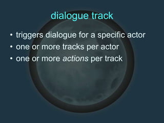 dialogue track
• triggers dialogue for a specific actor
• one or more tracks per actor
• one or more actions per track
 