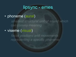 lipsync - emes
• phoneme (aural)
• viseme (visual)
 