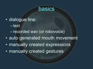 basics
• dialogue line:
–text
–recorded wav (or robovoice)
• auto generated mouth movement
• manually created expressions
• manually created gestures
 