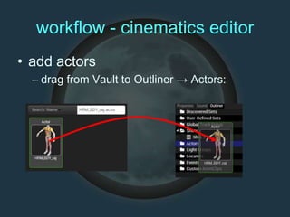 workflow - cinematics editor
• add actors
– drag from Vault to Outliner → Actors:
 
